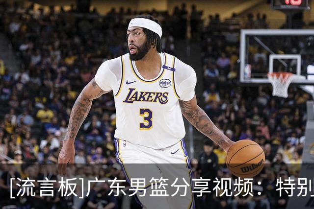 [流言板]广东男篮分享视频：特别致敬环节，宝藏球迷们和篮球城市守卫者